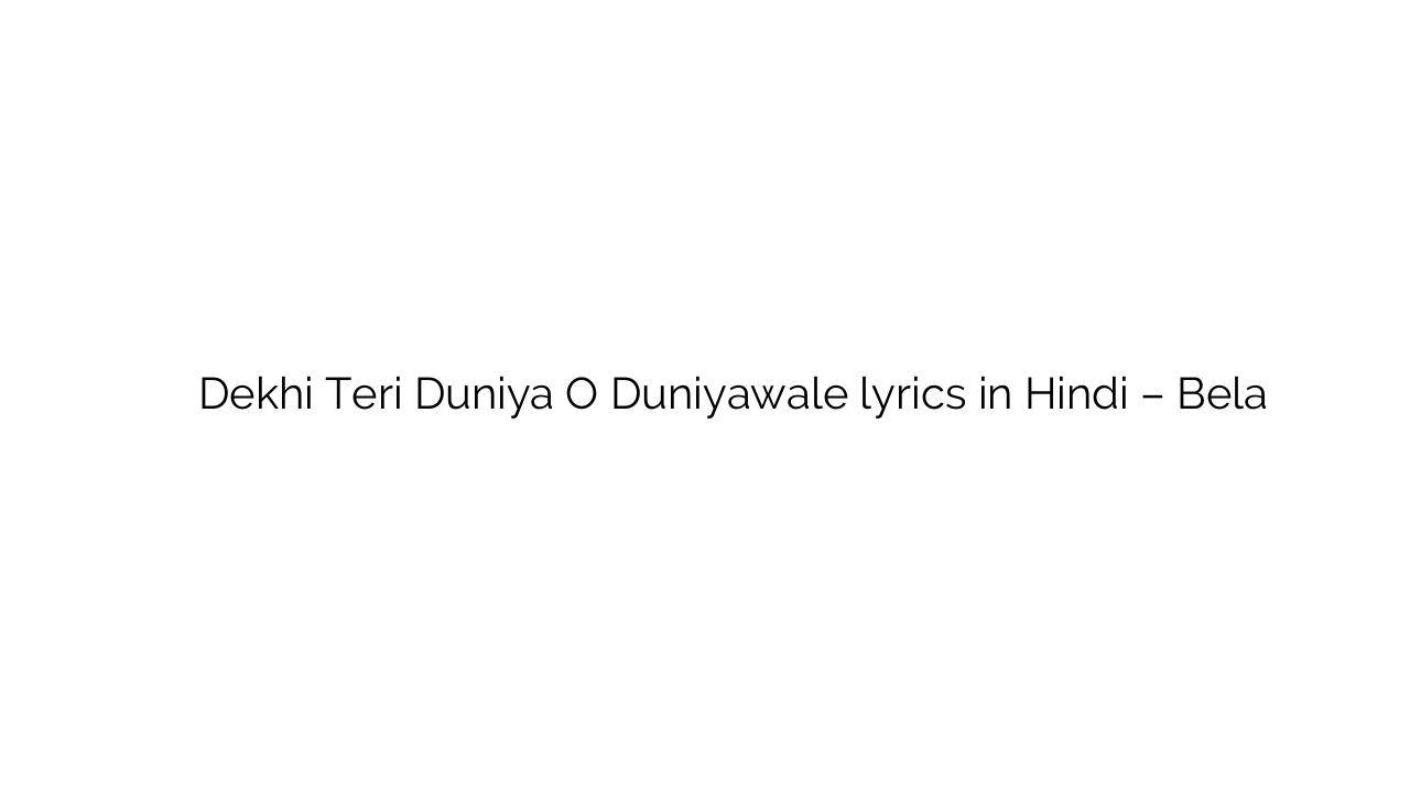 देखी तेरी दुनिया ओ दुनियावाले Dekhi Teri Duniya O Duniyawale lyrics in Hindi – Bela